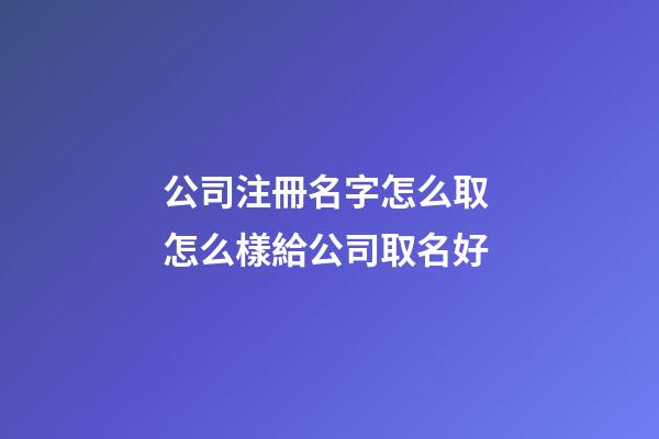 公司注冊名字怎么取 怎么樣給公司取名好-第1張-公司起名-玄機派